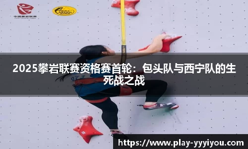2025攀岩联赛资格赛首轮：包头队与西宁队的生死战之战