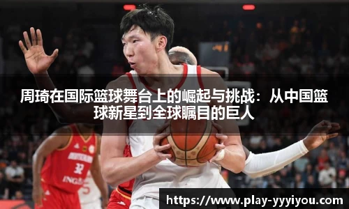 周琦在国际篮球舞台上的崛起与挑战：从中国篮球新星到全球瞩目的巨人