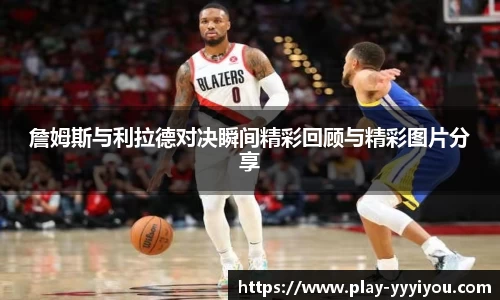 詹姆斯与利拉德对决瞬间精彩回顾与精彩图片分享